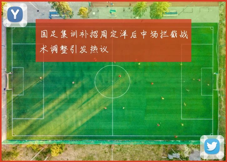 国足集训补招周定洋后中场拦截战术调整引发热议